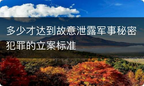 多少才达到故意泄露军事秘密犯罪的立案标准