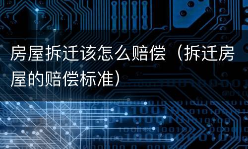 房屋拆迁该怎么赔偿（拆迁房屋的赔偿标准）