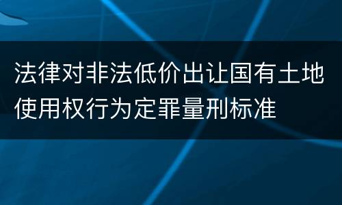 法律对非法低价出让国有土地使用权行为定罪量刑标准