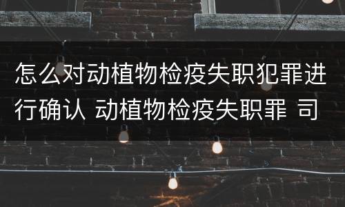 怎么对动植物检疫失职犯罪进行确认 动植物检疫失职罪 司法解释