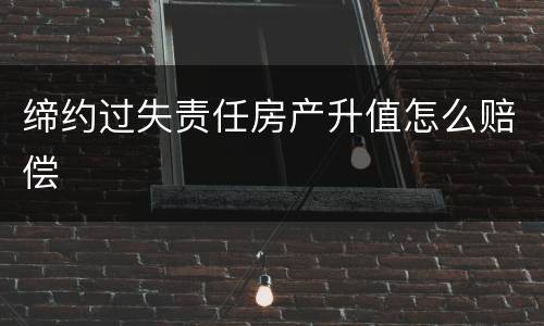 缔约过失责任房产升值怎么赔偿