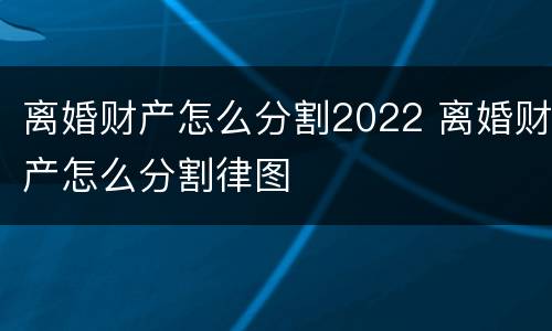 离婚财产怎么分割2022 离婚财产怎么分割律图