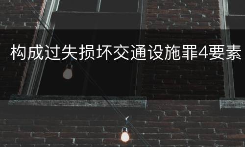 构成过失损坏交通设施罪4要素