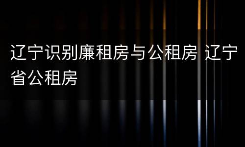 辽宁识别廉租房与公租房 辽宁省公租房