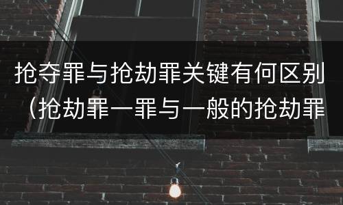 抢夺罪与抢劫罪关键有何区别（抢劫罪一罪与一般的抢劫罪区别）