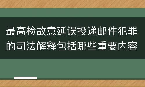 最高检故意延误投递邮件犯罪的司法解释包括哪些重要内容