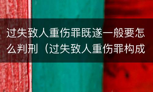 过失致人重伤罪既遂一般要怎么判刑（过失致人重伤罪构成）
