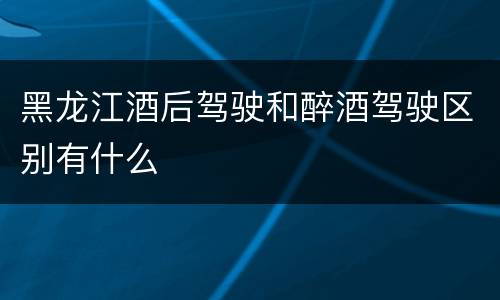 黑龙江酒后驾驶和醉酒驾驶区别有什么