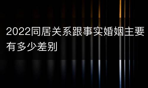 2022同居关系跟事实婚姻主要有多少差别