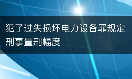 犯了过失损坏电力设备罪规定刑事量刑幅度