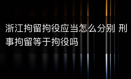 浙江拘留拘役应当怎么分别 刑事拘留等于拘役吗