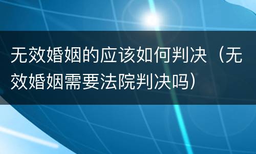 无效婚姻的应该如何判决（无效婚姻需要法院判决吗）