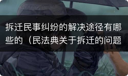 拆迁民事纠纷的解决途径有哪些的（民法典关于拆迁的问题）