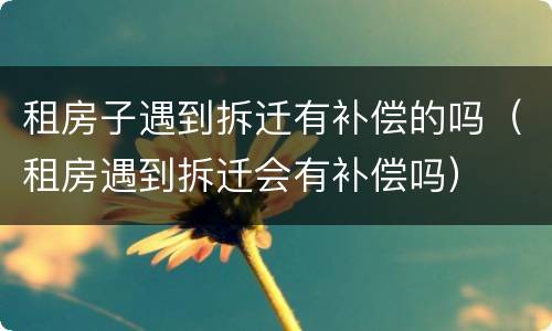 租房子遇到拆迁有补偿的吗（租房遇到拆迁会有补偿吗）