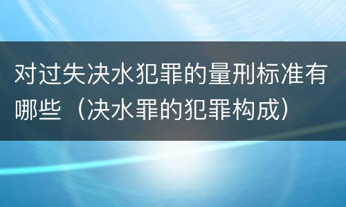对过失决水犯罪的量刑标准有哪些（决水罪的犯罪构成）