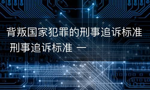 背叛国家犯罪的刑事追诉标准 刑事追诉标准 一