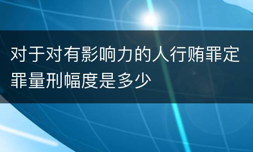 对于对有影响力的人行贿罪定罪量刑幅度是多少