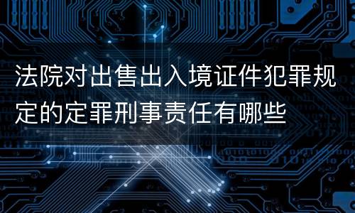 法院对出售出入境证件犯罪规定的定罪刑事责任有哪些