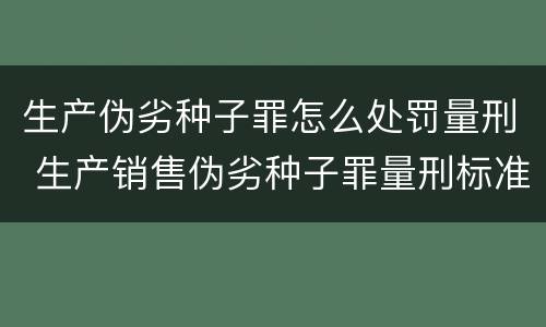 生产伪劣种子罪怎么处罚量刑 生产销售伪劣种子罪量刑标准