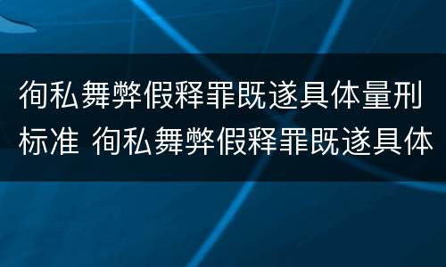 徇私舞弊假释罪既遂具体量刑标准 徇私舞弊假释罪既遂具体量刑标准是多少