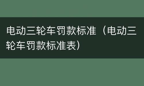 电动三轮车罚款标准（电动三轮车罚款标准表）