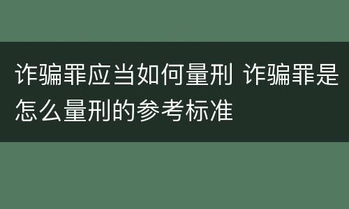 诈骗罪应当如何量刑 诈骗罪是怎么量刑的参考标准