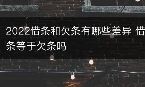 2022借条和欠条有哪些差异 借条等于欠条吗