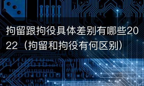 拘留跟拘役具体差别有哪些2022（拘留和拘役有何区别）
