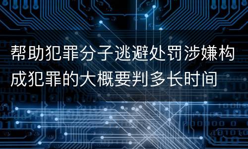 帮助犯罪分子逃避处罚涉嫌构成犯罪的大概要判多长时间