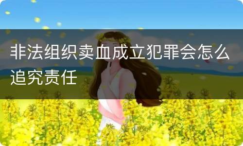 非法组织卖血成立犯罪会怎么追究责任