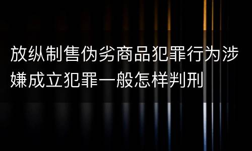 放纵制售伪劣商品犯罪行为涉嫌成立犯罪一般怎样判刑