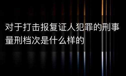 对于打击报复证人犯罪的刑事量刑档次是什么样的