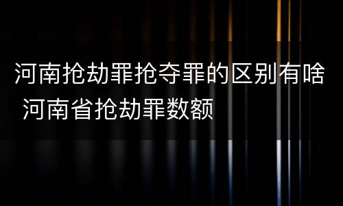 河南抢劫罪抢夺罪的区别有啥 河南省抢劫罪数额