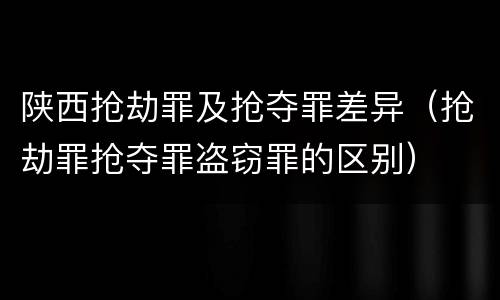 陕西抢劫罪及抢夺罪差异（抢劫罪抢夺罪盗窃罪的区别）