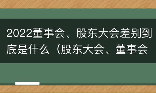 2022董事会、股东大会差别到底是什么（股东大会、董事会）