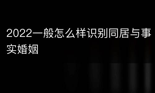 2022一般怎么样识别同居与事实婚姻