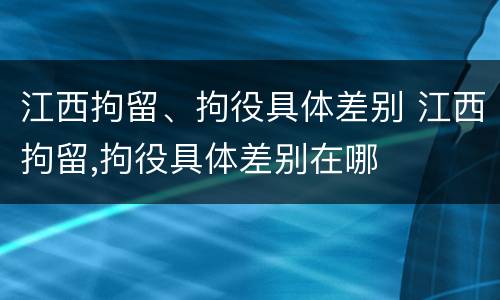 江西拘留、拘役具体差别 江西拘留,拘役具体差别在哪