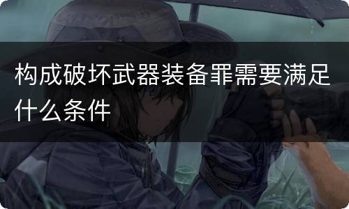 构成破坏武器装备罪需要满足什么条件