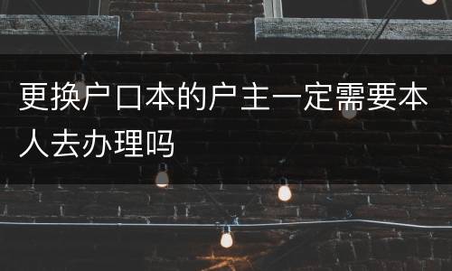 更换户口本的户主一定需要本人去办理吗