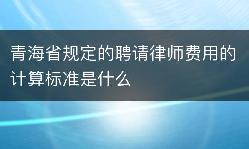 青海省规定的聘请律师费用的计算标准是什么