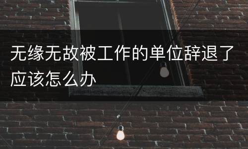 无缘无故被工作的单位辞退了应该怎么办