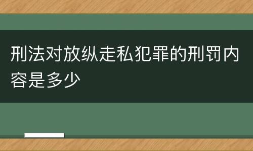 刑法对放纵走私犯罪的刑罚内容是多少