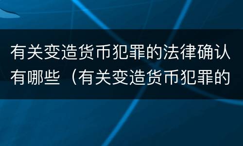 有关变造货币犯罪的法律确认有哪些（有关变造货币犯罪的法律确认有哪些规定）