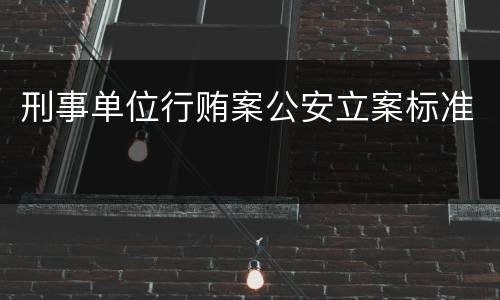 刑事单位行贿案公安立案标准
