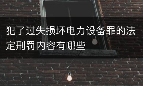 犯了过失损坏电力设备罪的法定刑罚内容有哪些