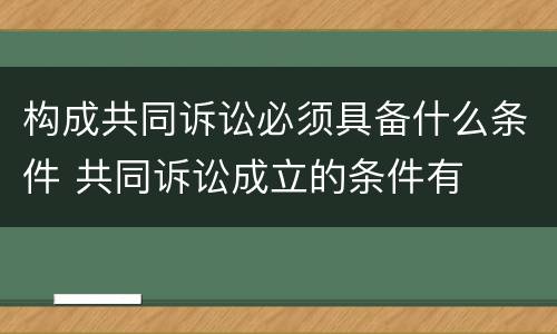 构成共同诉讼必须具备什么条件 共同诉讼成立的条件有