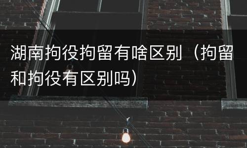 湖南拘役拘留有啥区别（拘留和拘役有区别吗）