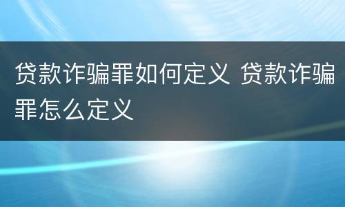 贷款诈骗罪如何定义 贷款诈骗罪怎么定义