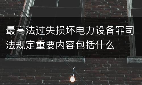 最高法过失损坏电力设备罪司法规定重要内容包括什么