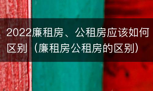 2022廉租房、公租房应该如何区别（廉租房公租房的区别）